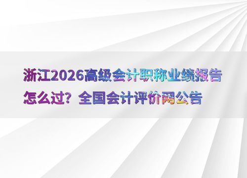 浙江2026高級會計(jì)職稱業(yè)績報(bào)告怎么過 全國會計(jì)評價(jià)網(wǎng)公告
